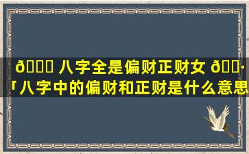 🐛 八字全是偏财正财女 🕷 命「八字中的偏财和正财是什么意思」